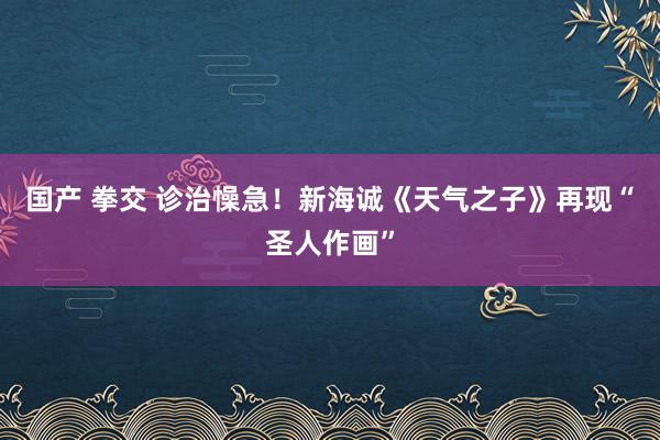 国产 拳交 诊治懆急！新海诚《天气之子》再现“圣人作画”