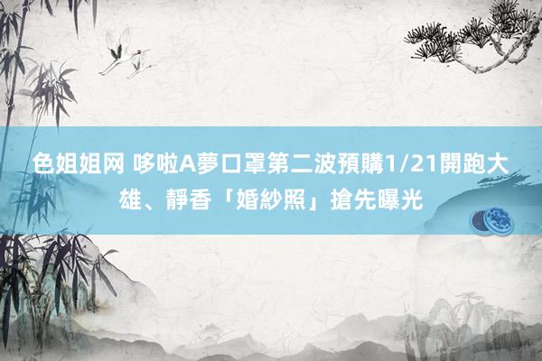 色姐姐网 哆啦A夢口罩第二波預購1/21開跑　大雄、靜香「婚紗照」搶先曝光