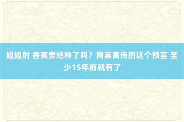 姐姐射 香蕉要绝种了吗？网崇高传的这个预言 至少15年前就有了