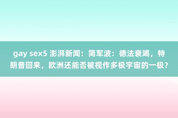 gay sex5 澎湃新闻：简军波：德法衰竭，特朗普回来，欧洲还能否被视作多极宇宙的一极？